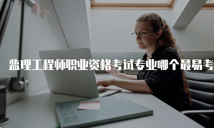 监理工程师职业资格考试专业哪个最易考？