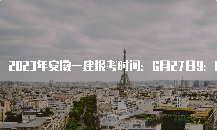 2023年安徽一建报考时间：6月27日9：00至7月7日16：00