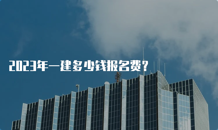 2023年一建多少钱报名费？