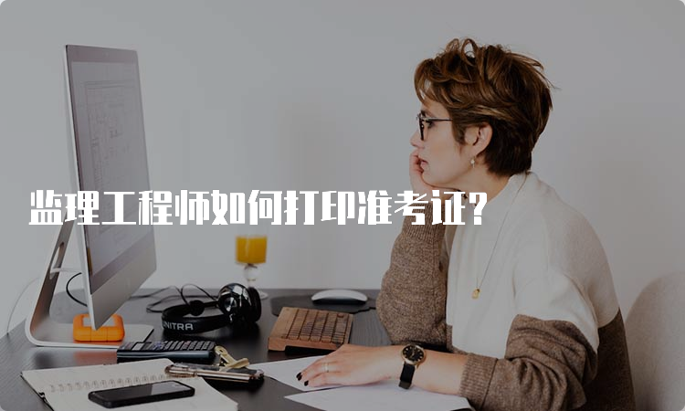 监理工程师如何打印准考证？