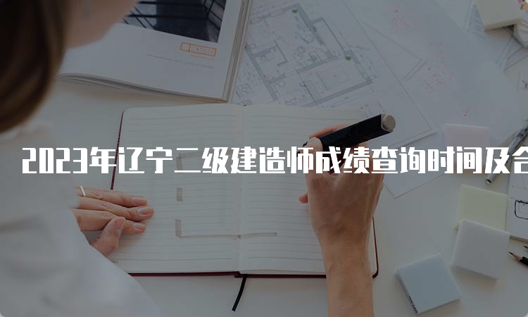 2023年辽宁二级建造师成绩查询时间及合格标准