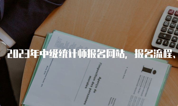 2023年中级统计师报名网站，报名流程、方式及注意事项