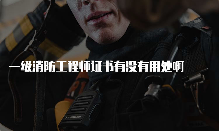 一级消防工程师证书有没有用处啊