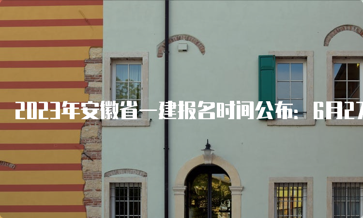 2023年安徽省一建报名时间公布：6月27日9：00至7月7日16：00