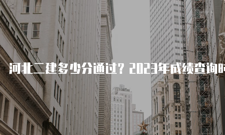 河北二建多少分通过？2023年成绩查询时间及官网入口