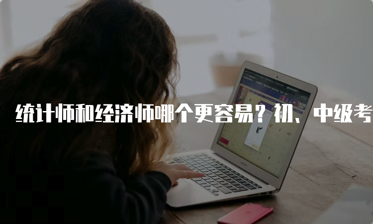 统计师和经济师哪个更容易？初、中级考试难度分析与通过率对比