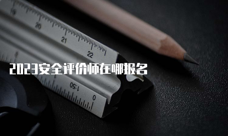 2023安全评价师在哪报名