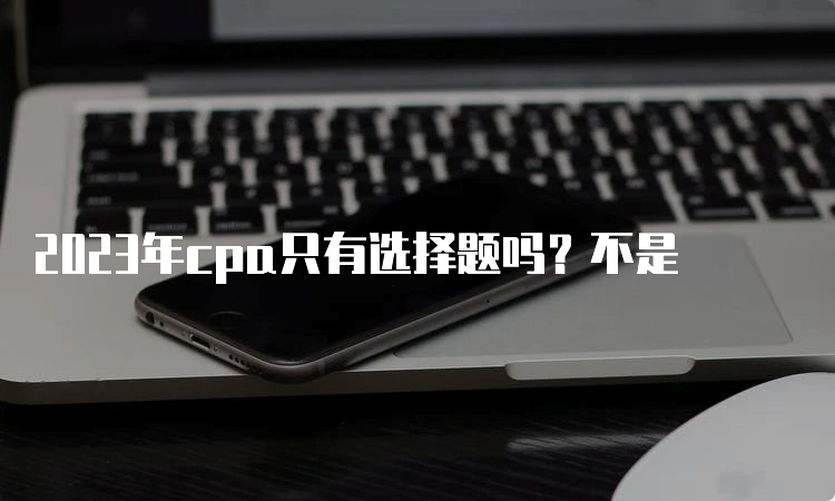 2023年cpa只有选择题吗？不是