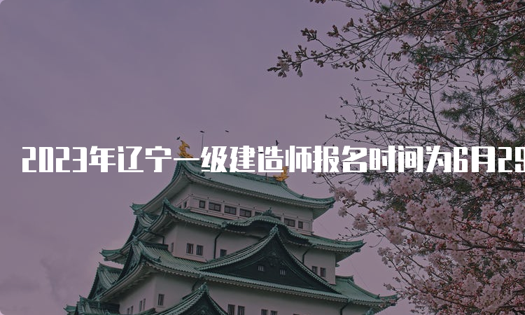 2023年辽宁一级建造师报名时间为6月29日9：00-7月9日24：00