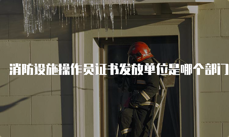 消防设施操作员证书发放单位是哪个部门？