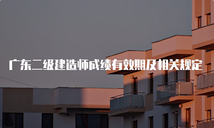 广东二级建造师成绩有效期及相关规定