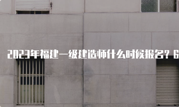 2023年福建一级建造师什么时候报名？6月30日10：00-7月14日10：00