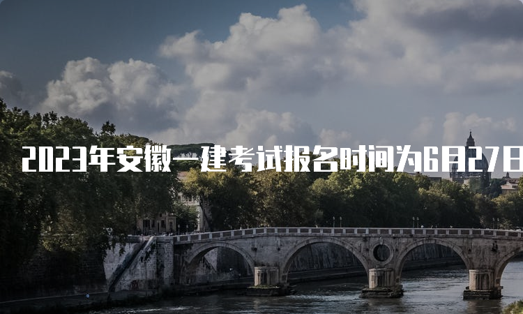 2023年安徽一建考试报名时间为6月27日9：00至7月7日16：00