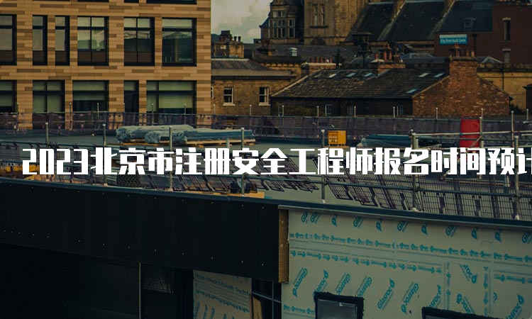 2023北京市注册安全工程师报名时间预计在8月下旬