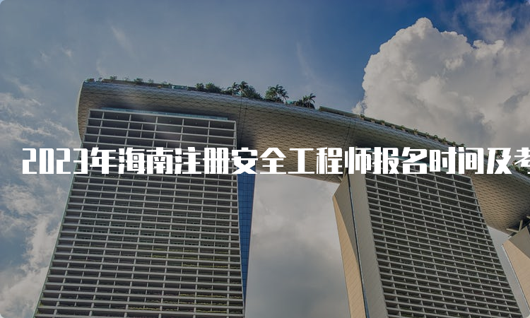 2023年海南注册安全工程师报名时间及考试时间