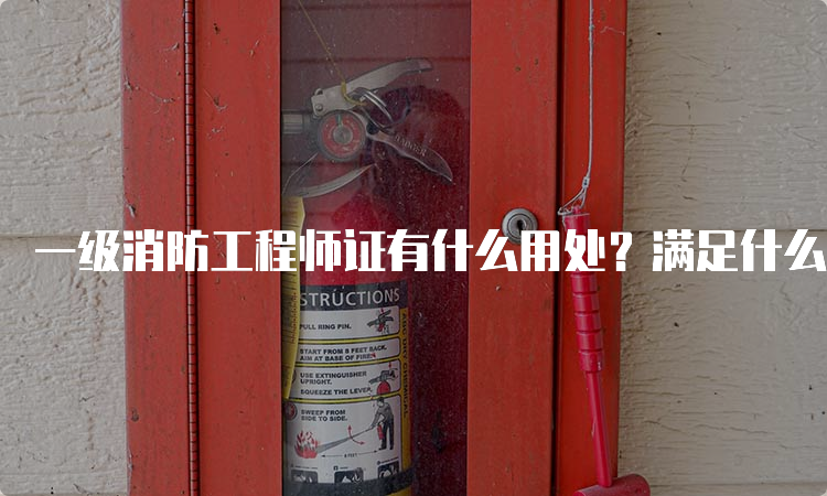 一级消防工程师证有什么用处？满足什么条件可以报名？