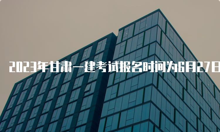 2023年甘肃一建考试报名时间为6月27日09：00至7月6日18：00