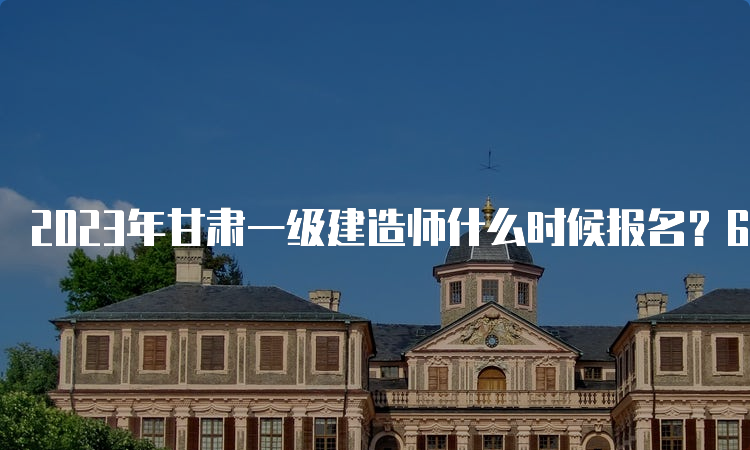 2023年甘肃一级建造师什么时候报名？6月27日至7月6日