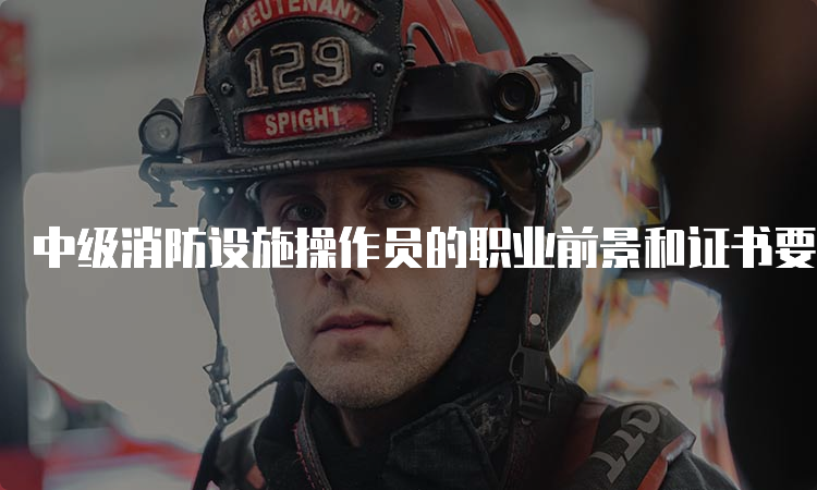 中级消防设施操作员的职业前景和证书要求