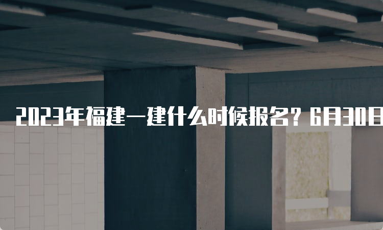 2023年福建一建什么时候报名？6月30日至7月14日