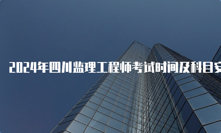 2024年四川监理工程师考试时间及科目安排