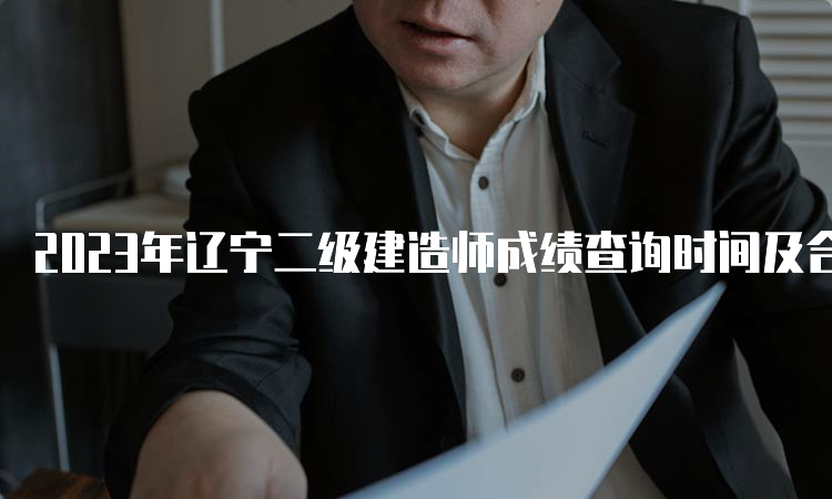 2023年辽宁二级建造师成绩查询时间及合格标准