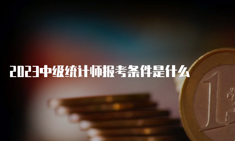 2023中级统计师报考条件是什么