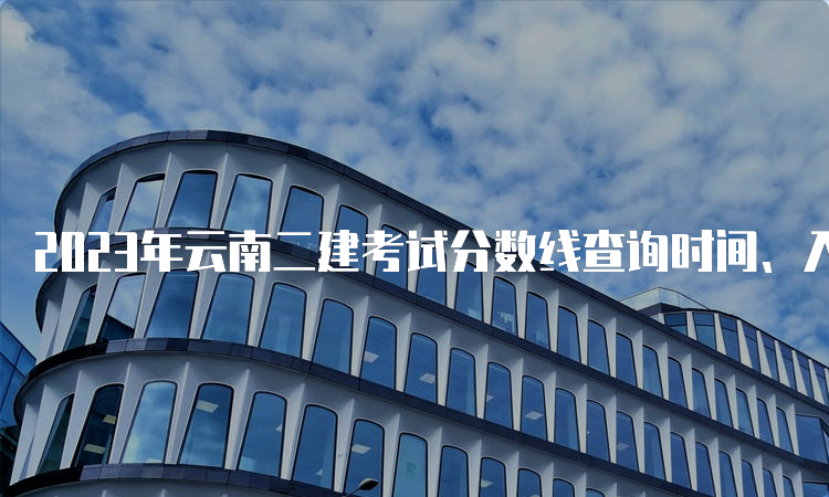 2023年云南二建考试分数线查询时间、入口及合格标准