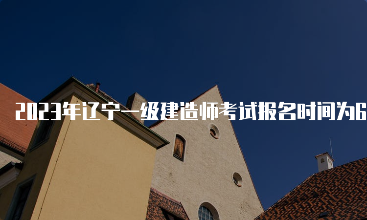 2023年辽宁一级建造师考试报名时间为6月29日9：00-7月9日24：00