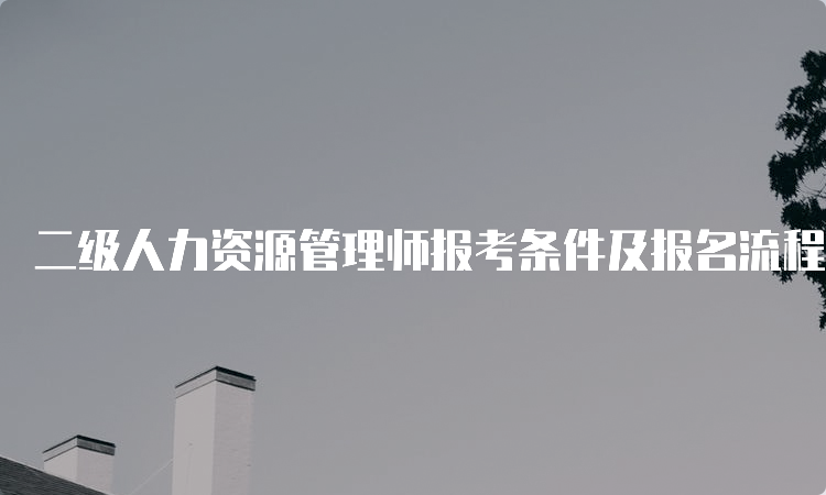 二级人力资源管理师报考条件及报名流程