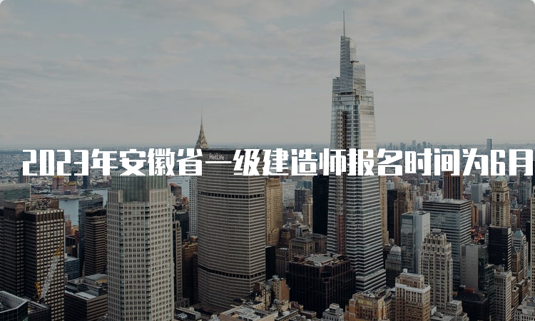 2023年安徽省一级建造师报名时间为6月27日9：00至7月7日16：00