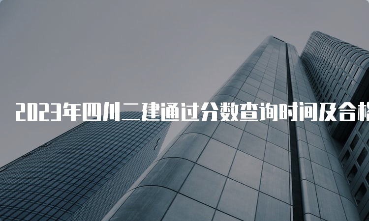 2023年四川二建通过分数查询时间及合格标准