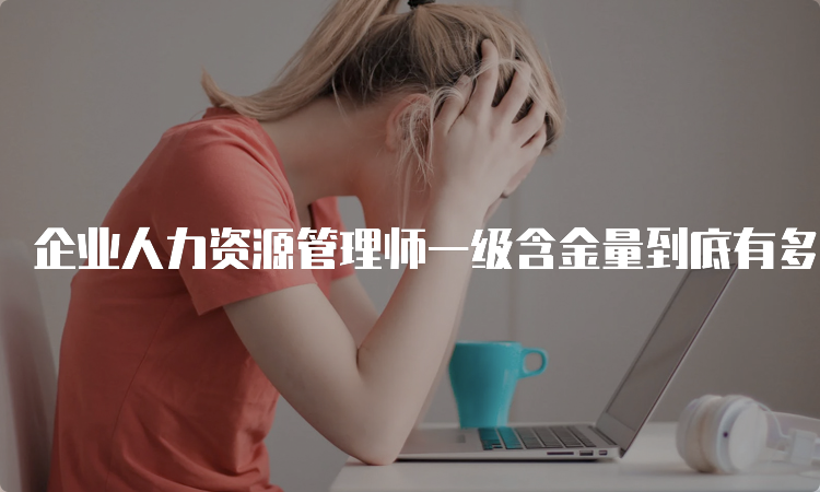 企业人力资源管理师一级含金量到底有多大？