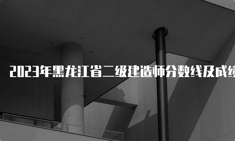 2023年黑龙江省二级建造师分数线及成绩查询时间