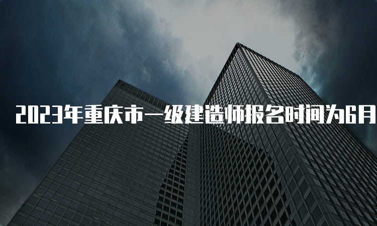 2023年重庆市一级建造师报名时间为6月30日9：00-7月10日17：00