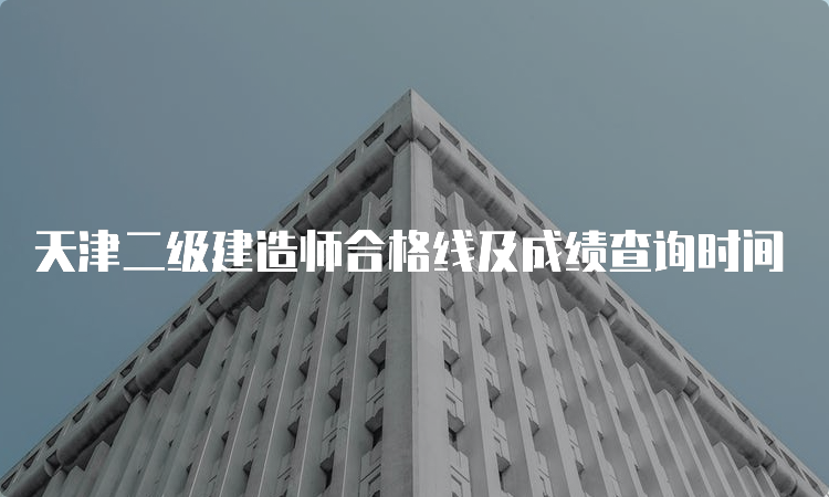 天津二级建造师合格线及成绩查询时间