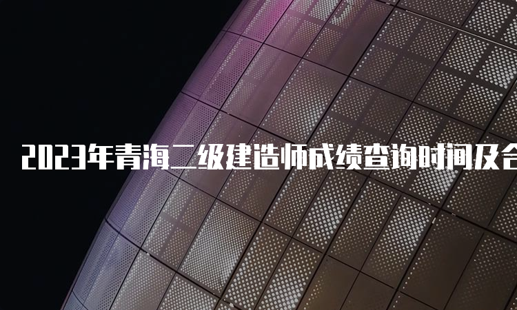 2023年青海二级建造师成绩查询时间及合格标准