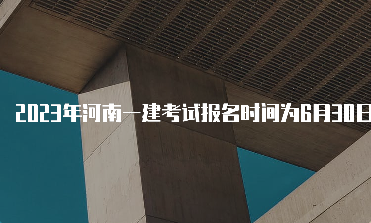 2023年河南一建考试报名时间为6月30日至7月10日