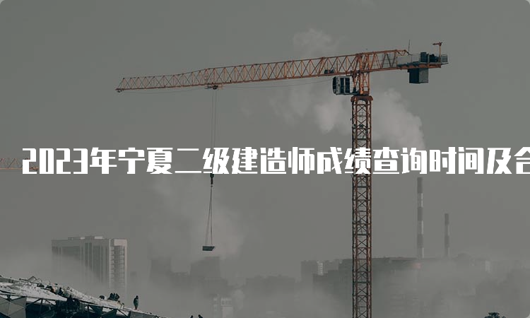 2023年宁夏二级建造师成绩查询时间及合格标准