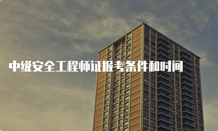 中级安全工程师证报考条件和时间