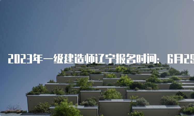 2023年一级建造师辽宁报名时间：6月29日至7月9日