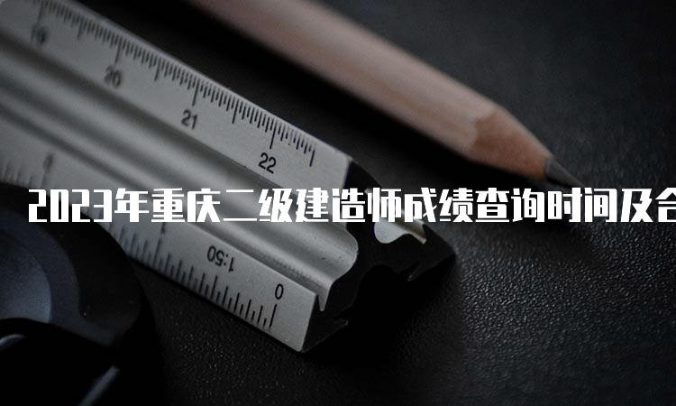 2023年重庆二级建造师成绩查询时间及合格标准