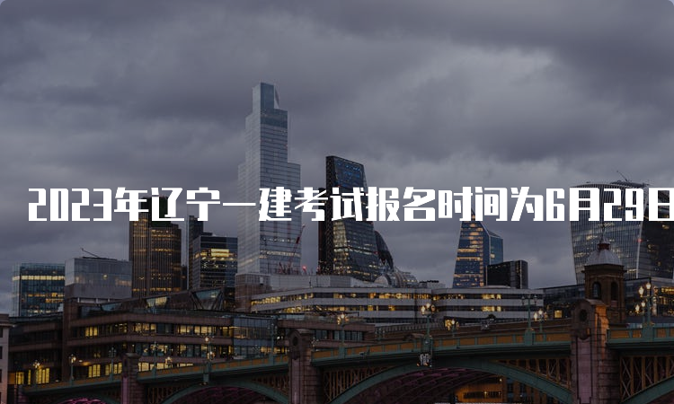 2023年辽宁一建考试报名时间为6月29日9：00-7月9日24：00