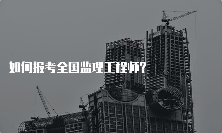 如何报考全国监理工程师？