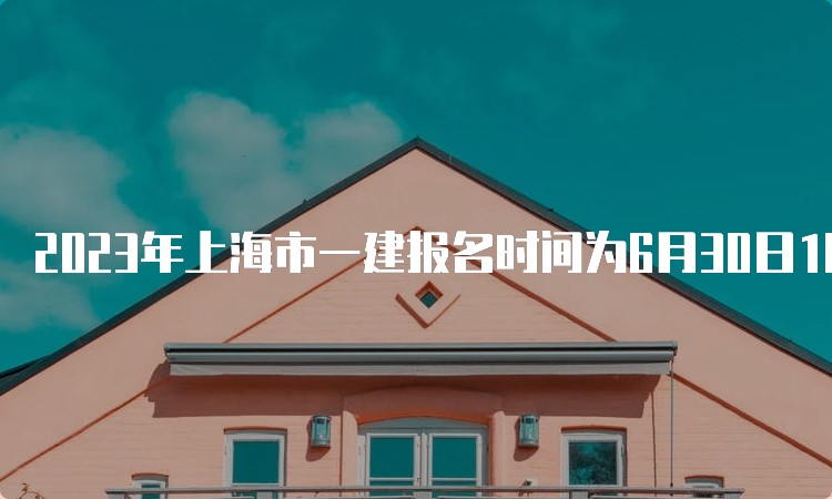 2023年上海市一建报名时间为6月30日10：00-7月9日16：00