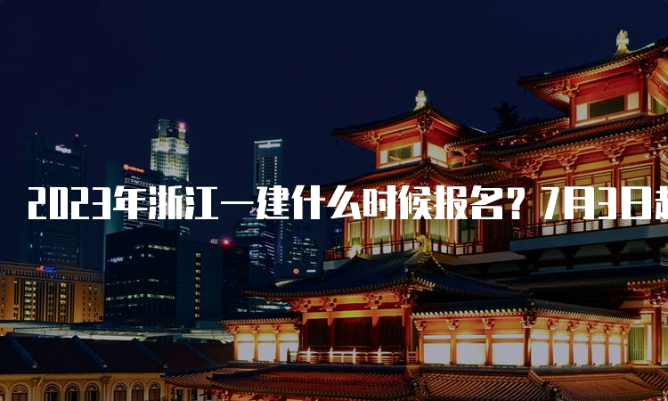 2023年浙江一建什么时候报名？7月3日起