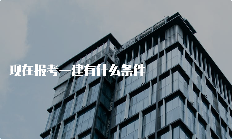 现在报考一建有什么条件