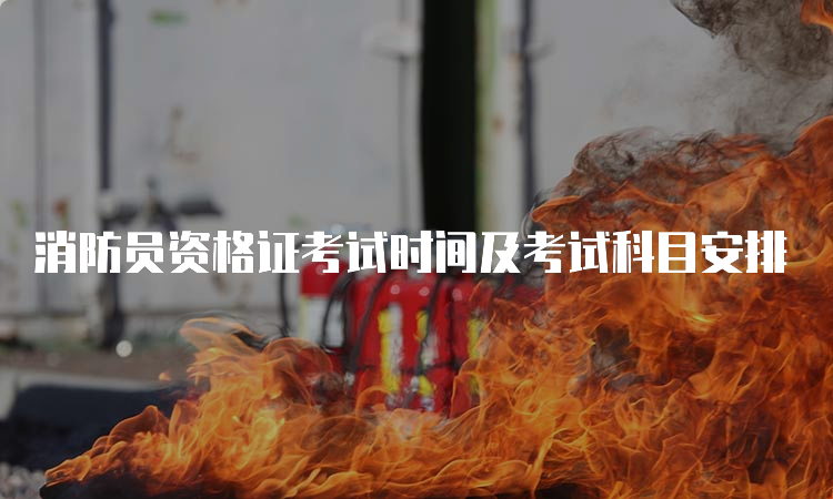 消防员资格证考试时间及考试科目安排