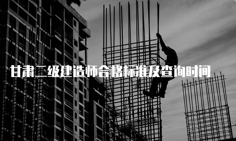 甘肃二级建造师合格标准及查询时间