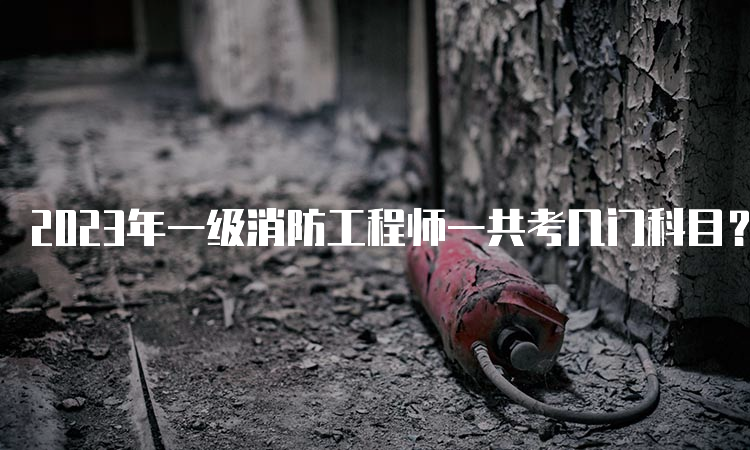 2023年一级消防工程师一共考几门科目？